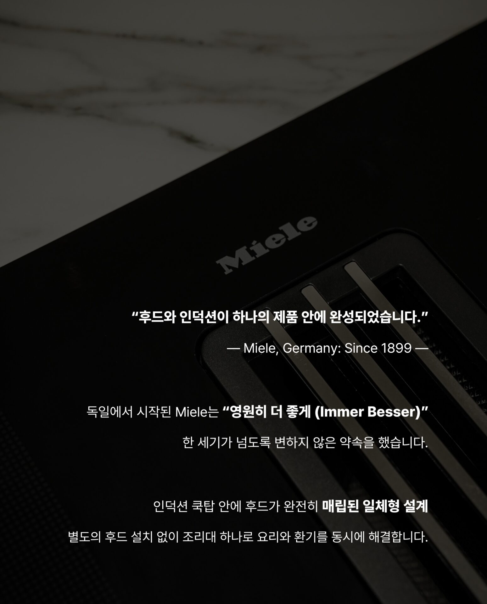 [인덕션을 샀는데 후드가 따라왔습니다]후드를 달 위치를 고민하고
설치 업체를 따로 부르고
완성된 주방인데 왠지 뭔가 하나 어긋난 느낌그 고민을 Miele가 하나로 해결했습니다.”후드와 인덕션이 하나의 제품 안에 완성되었습니다.“— Miele, Germany: Since 1899 —독일에서 시작된 Miele는
”영원히 더 좋게 (Immer Besser)“한 세기가 넘도록 변하지 않은 약속을 했습니다.인덕션 쿡탑 안에 후드가 완전히 매립된 일체형 설계
별도의 후드 설치 없이 조리대 하나로
요리와 환기를 동시에 해결합니다.— Con@ctivity —
”후드를 끄는 것을 기억하지 않아도 됩니다.“Miele의 Con@ctivity 기술은
인덕션과 후드가 서로 연동되어 작동합니다.
인덕션 속 쿡탑이 작동하면
후드가 자동으로 켜지고요리가 끝나면 스스로 환기 수준을 조절합니다.— PowerFlex XL —
”공간도, 성능도 일관성 있게 나아갔습니다.“파워플렉스 XL 화구로 대형 조리기구도 완벽하게 배치되고
10중 스테인리스 스틸 그리스 필터는
식기세척기로 간편하게 세척할 수 있습니다.무광 마감의 바디는 어떤 주방에도 조용하고 단단하게 자리잡습니다.그 밖의 Miele KMDA 7676에 있는 기술들을
지금 바로 Stretta에서 한눈에 확인하세요.컴포트셀렉트 화이트 / 소음 방지 모터 / 평면형 추출기─-Product-Miele KMDA 7676─복잡한 주방의 시대는 끝났습니다.
Miele KMDA 7676, Stretta에서 만나보세요.STRETTA @stretta.kr @miele