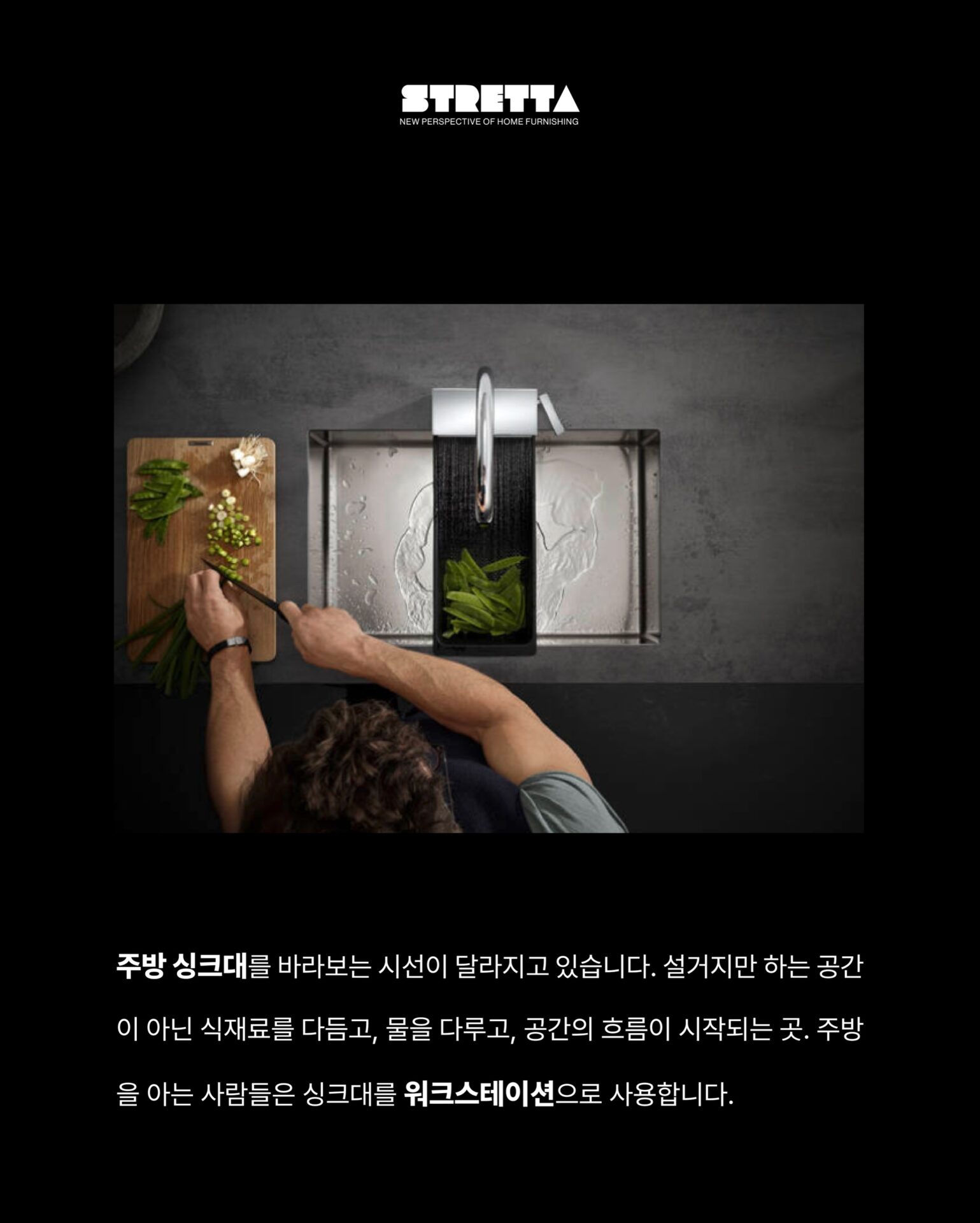 [이 수전 아무 데서나 살 수 없습니다]주방 싱크대를 바라보는 시선이 달라지고 있습니다.
설거지만 하는 공간이 아닌 식재료를 다듬고,
물을 다루고, 공간의 흐름이 시작되는 곳주방을 아는 사람들은 싱크대를 워크스테이션으로 사용합니다.”워크스테이션 주방의 시작은 수전 선택에서 결정됩니다.“상판, 싱크볼, 수납까지 공들여 설계해도
수전 하나가 맞지 않는다면 주방의 완성도가 무너집니다.
가장 많이 손이 닿는 것 가장 신중하게 선택해야 합니다.— Hansgrohe, Germany —
”120년 이상 물을 다뤄온 독일 브랜드의 기준“1901년 독일 슈발츠발트에서 시작된 Hansgrohe는
물의 흐름을 디자인하는 브랜드입니다.
기능과 심미성을 동시에 추구하며
욕실과 주방 공간의 새로운 기준을 만들어왔습니다.Hansgrohe Aquno Select
Stretta를 통해서 만날 수 있습니다.국내에서 이 제품을 경험할 수 있는 곳.
하이엔드 주방 공간을 설계하는 Stretta가
엄선한 이유가 있습니다.수전 하나로 주방의 완성도가 달라진다는 것을
Stretta는 알고 있습니다.─-Product-Hansgrohe Aquno Select M81─워크스테이션 주방의 완성
Stretta에서 시작됩니다.”Hansgrohe × Stretta“STRETTA @stretta.kr @hansgrohe